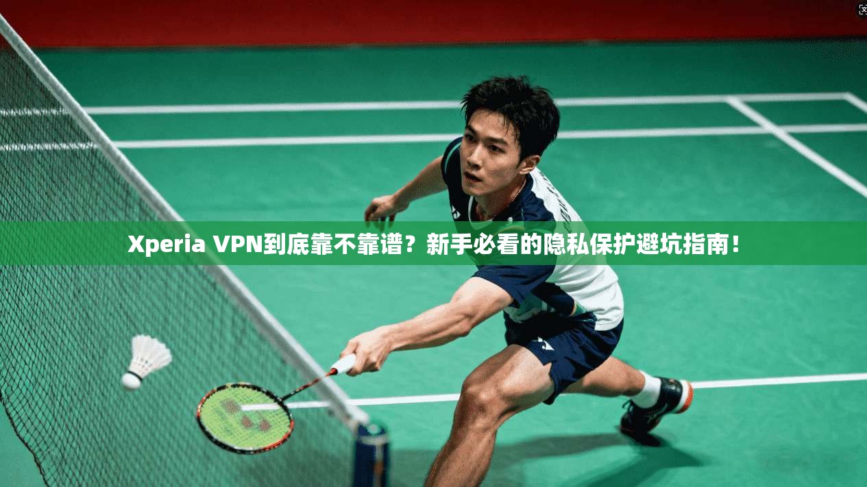 Xperia VPN到底靠不靠谱？新手必看的隐私保护避坑指南！