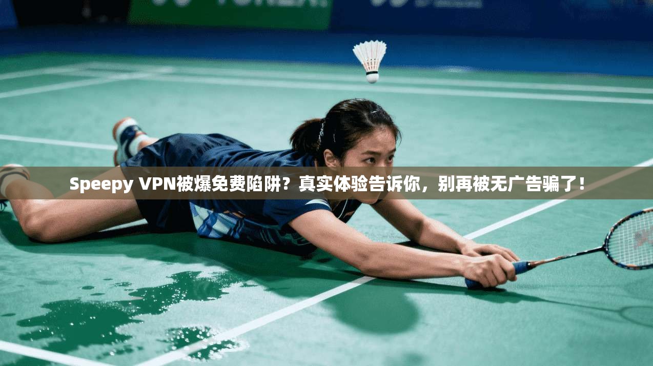 Speepy VPN被爆免费陷阱？真实体验告诉你，别再被无广告骗了！