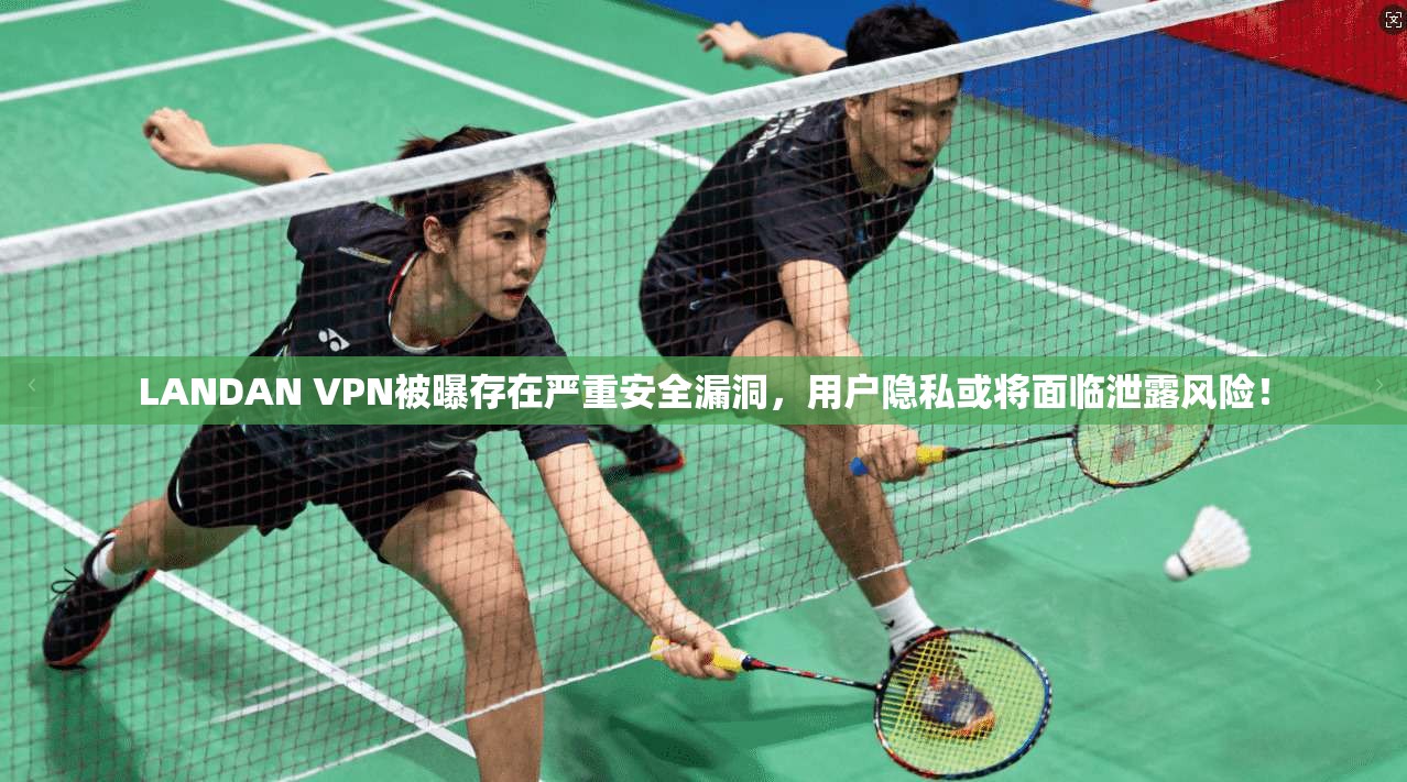 LANDAN VPN被曝存在严重安全漏洞，用户隐私或将面临泄露风险！
