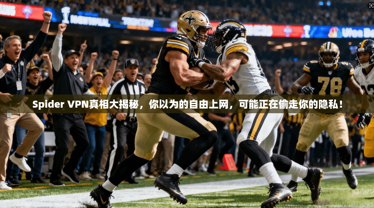 Spider VPN真相大揭秘,你以为的自由上网,可能正在偷走你的隐私!