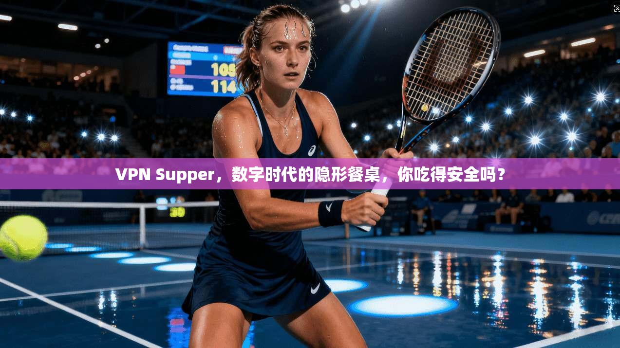 VPN Supper，数字时代的隐形餐桌，你吃得安全吗？