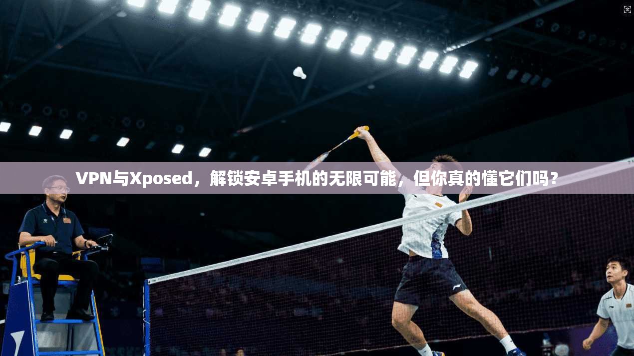 VPN与Xposed，解锁安卓手机的无限可能，但你真的懂它们吗？