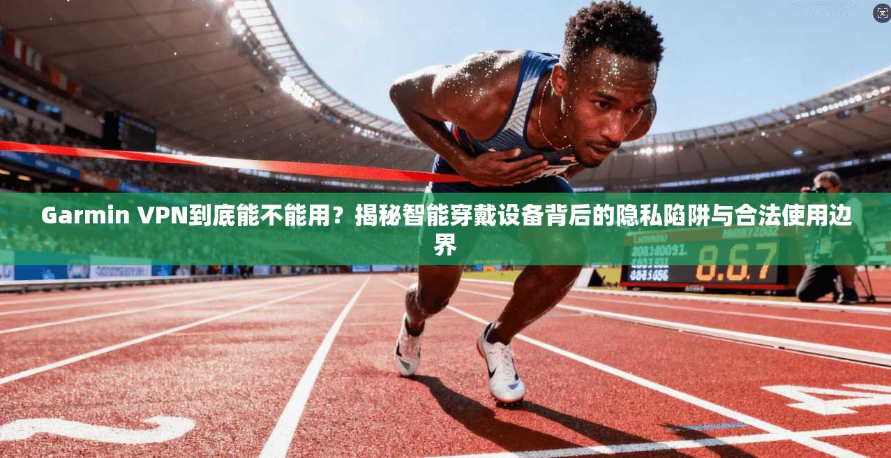 Garmin VPN到底能不能用？揭秘智能穿戴设备背后的隐私陷阱与合法使用边界