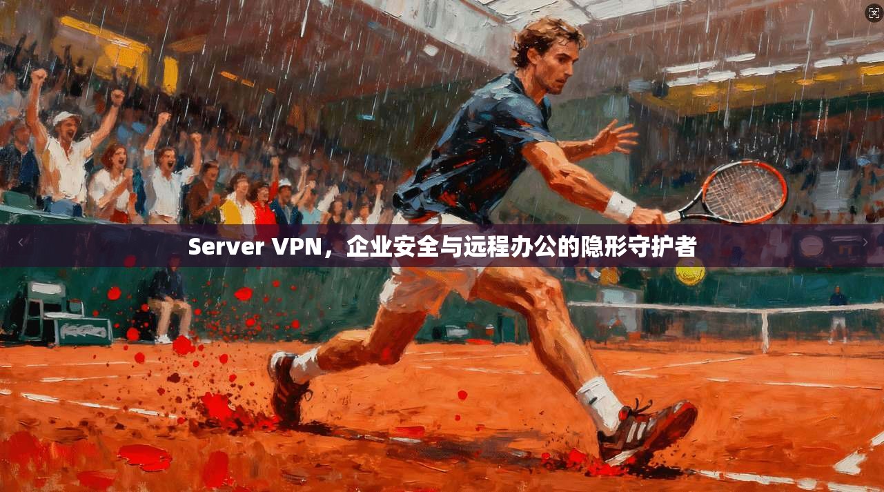 Server VPN，企业安全与远程办公的隐形守护者
