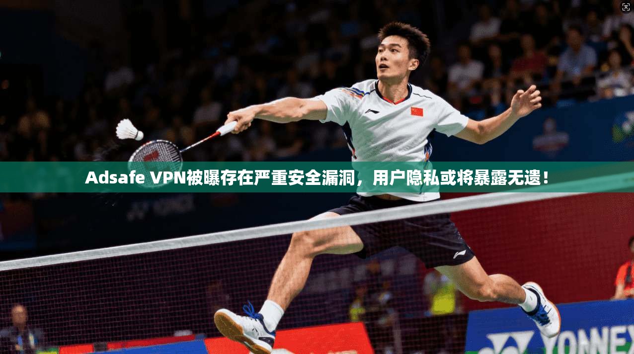 Adsafe VPN被曝存在严重安全漏洞,用户隐私或将暴露无遗!