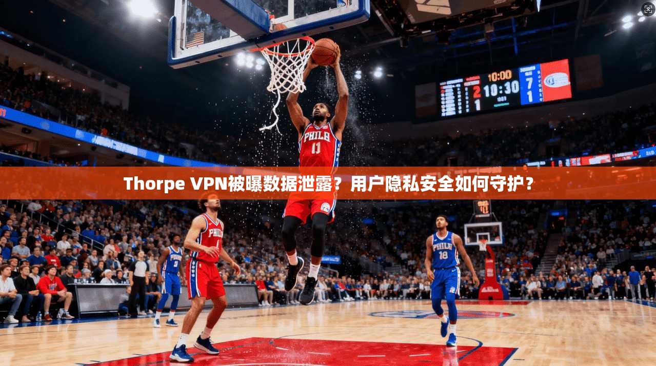 Thorpe VPN被曝数据泄露？用户隐私安全如何守护？