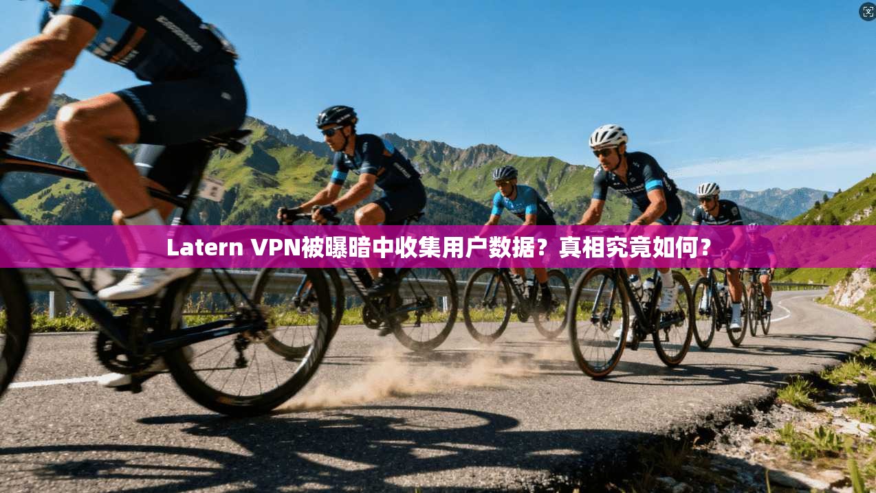Latern VPN被曝暗中收集用户数据？真相究竟如何？