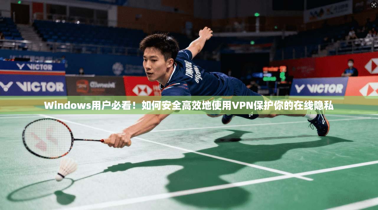 Windows用户必看！如何安全高效地使用VPN保护你的在线隐私
