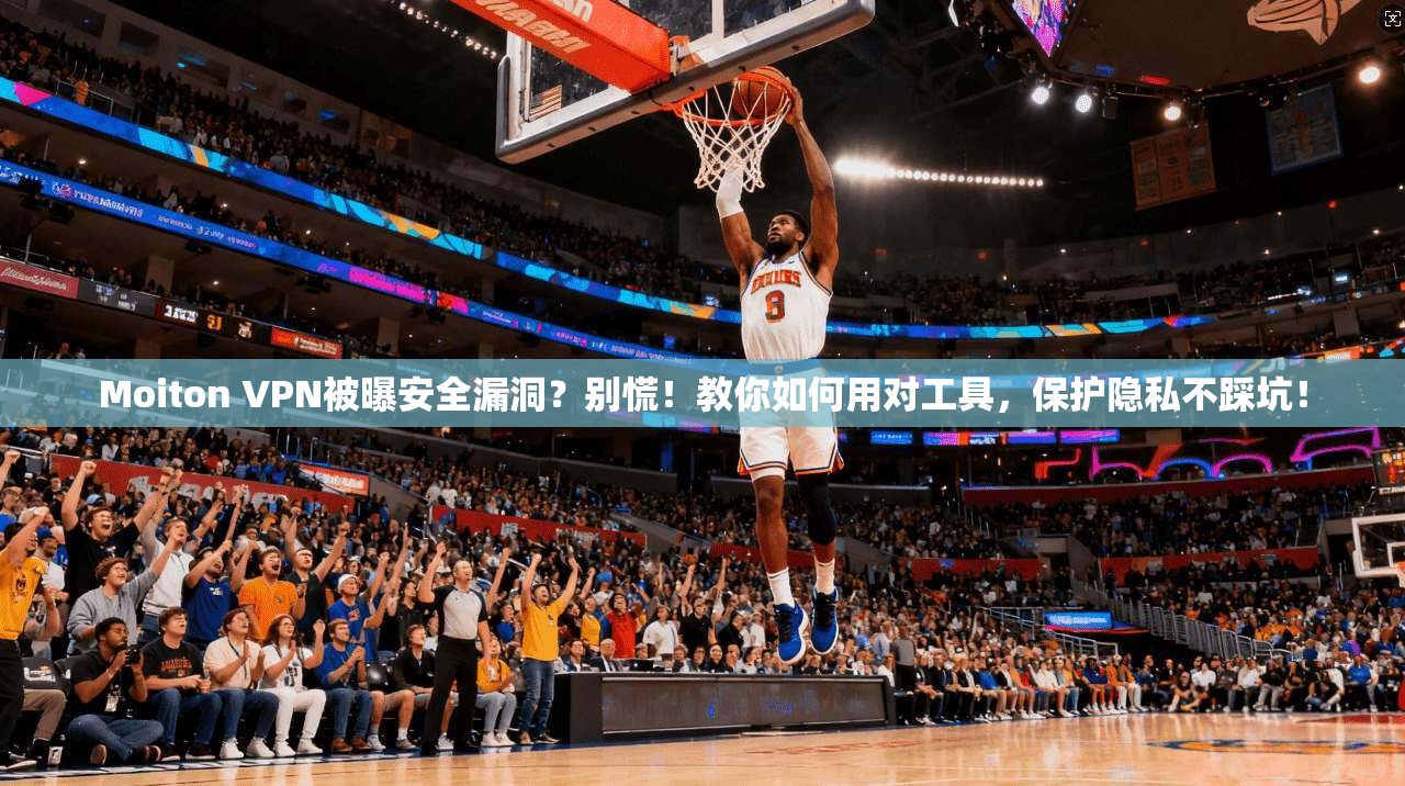 Moiton VPN被曝安全漏洞？别慌！教你如何用对工具，保护隐私不踩坑！
