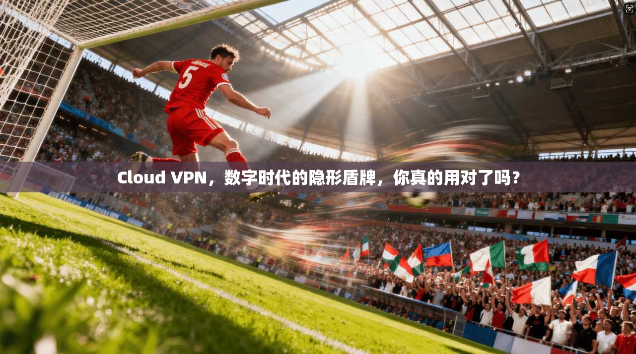 Cloud VPN，数字时代的隐形盾牌，你真的用对了吗？