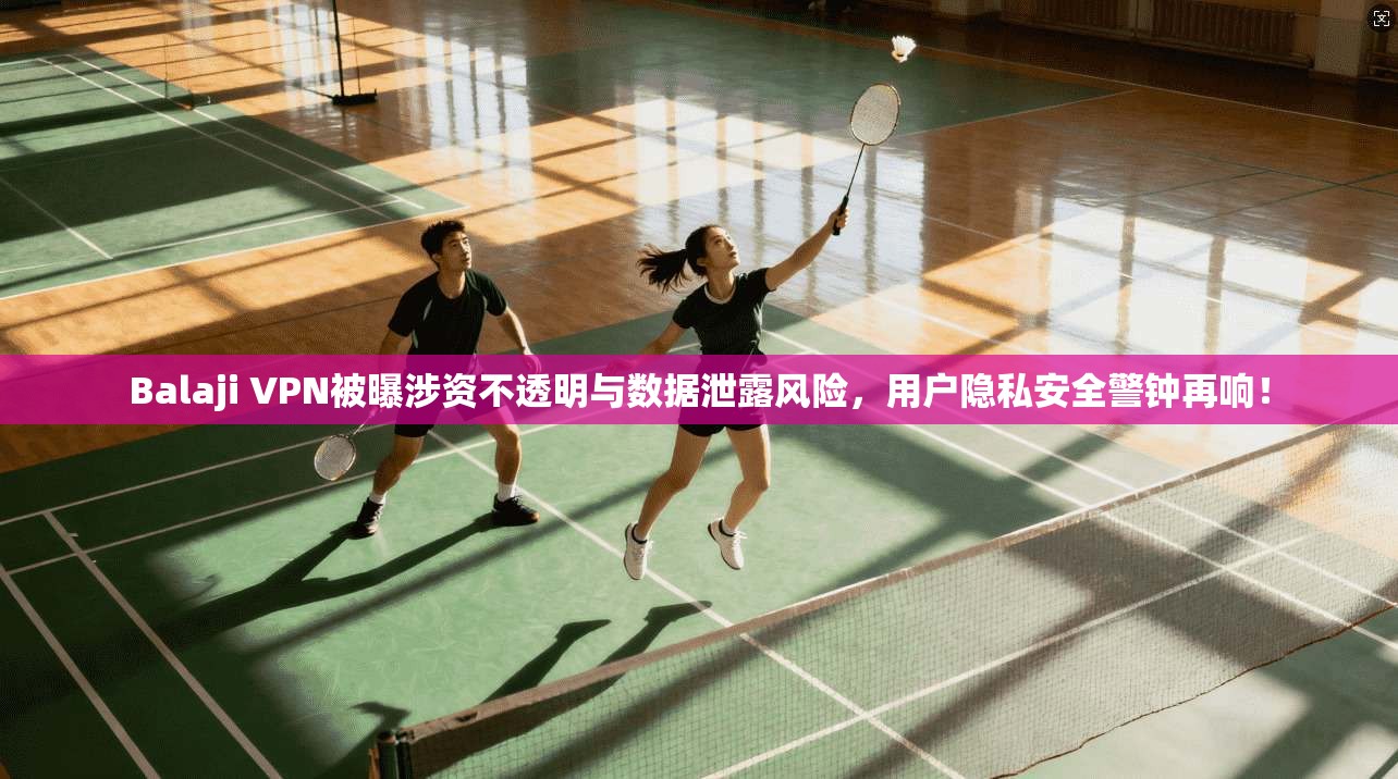 Balaji VPN被曝涉资不透明与数据泄露风险，用户隐私安全警钟再响！