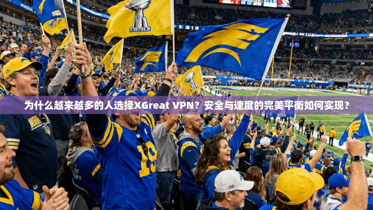 为什么越来越多的人选择XGreat VPN？安全与速度的完美平衡如何实现？