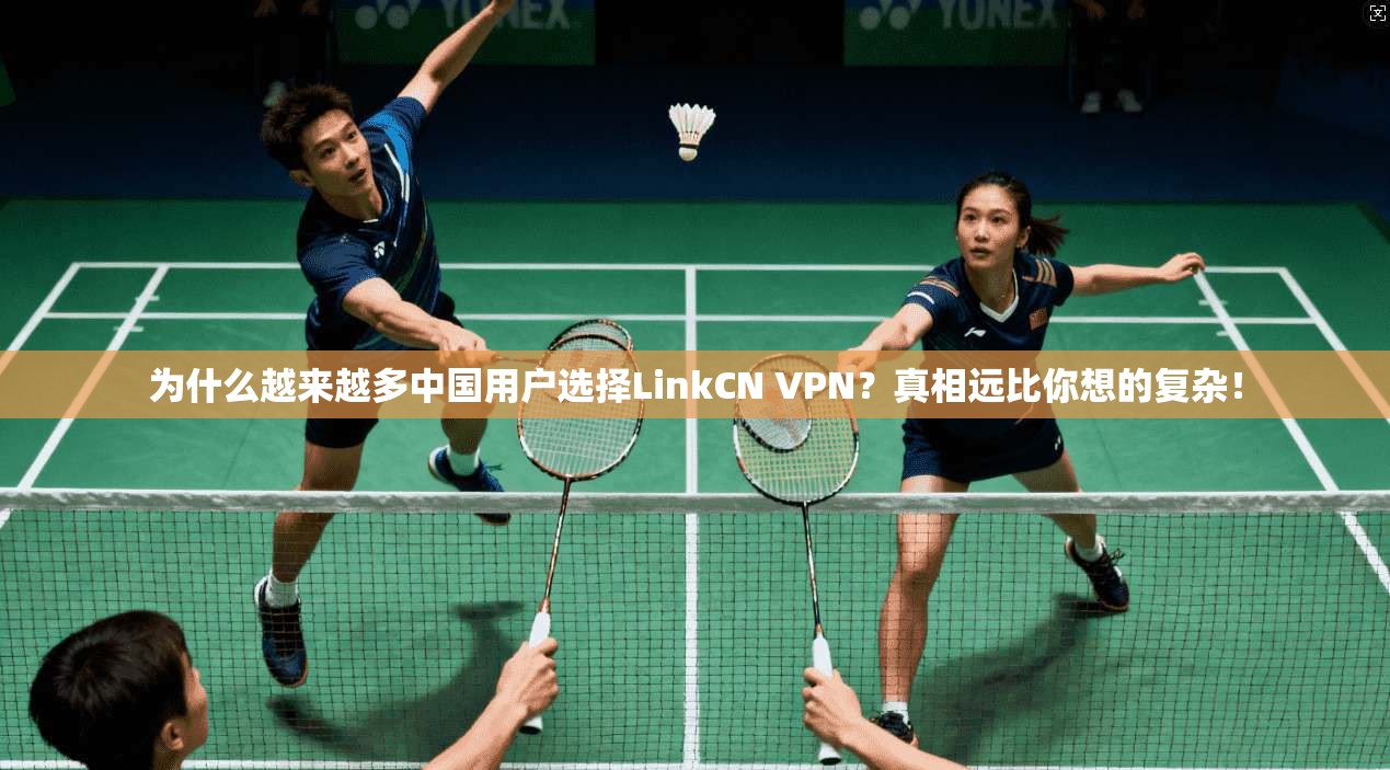 为什么越来越多中国用户选择LinkCN VPN？真相远比你想的复杂！