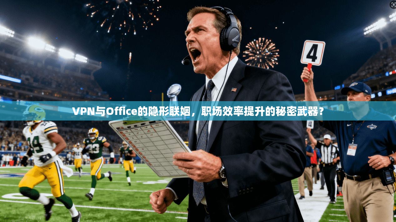 VPN与Office的隐形联姻，职场效率提升的秘密武器？