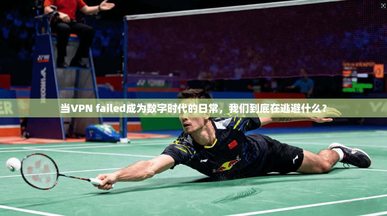 当VPN failed成为数字时代的日常，我们到底在逃避什么？