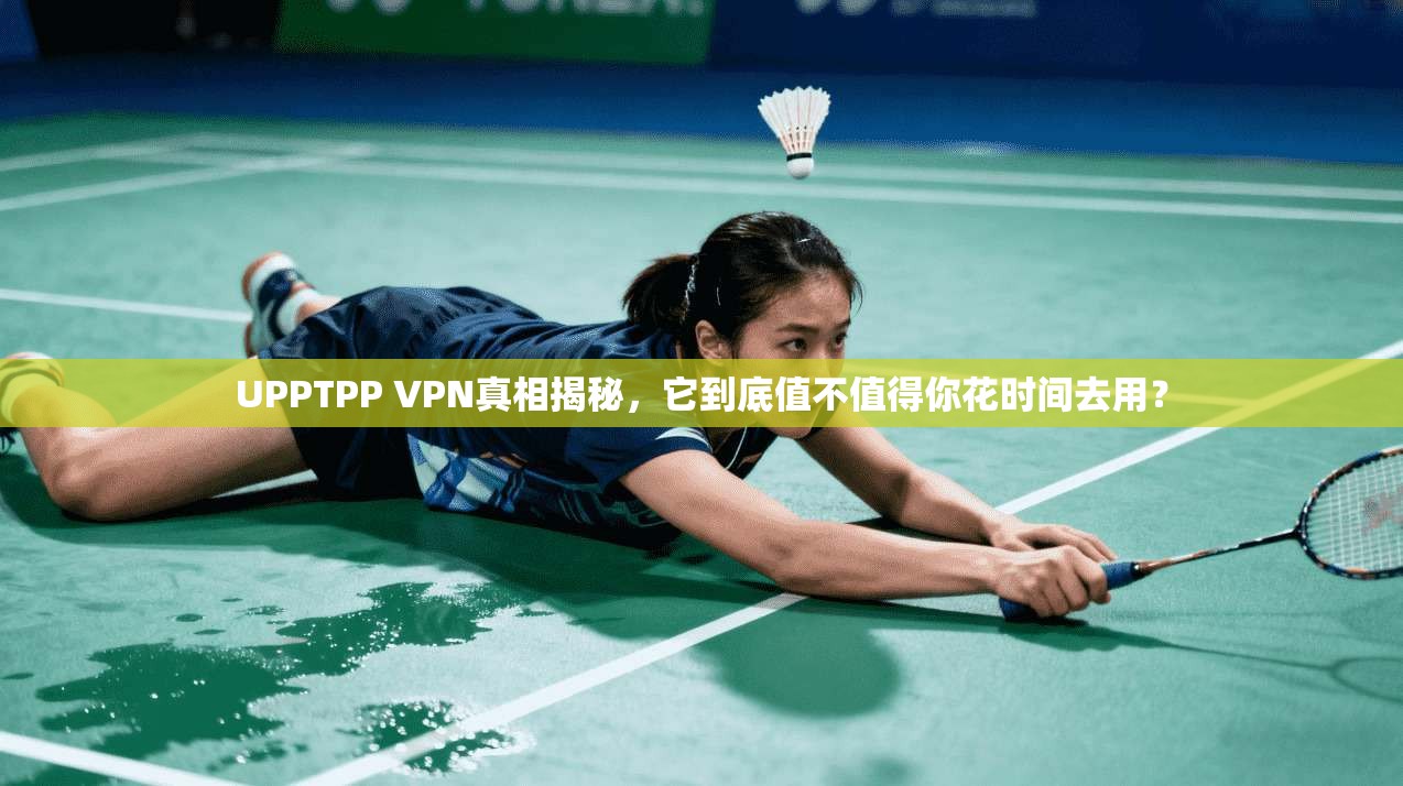 UPPTPP VPN真相揭秘，它到底值不值得你花时间去用？