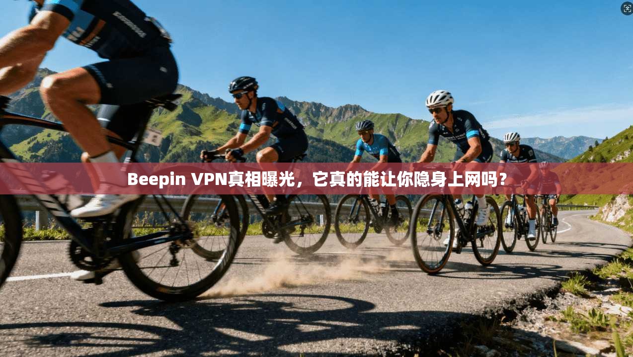 Beepin VPN真相曝光，它真的能让你隐身上网吗？