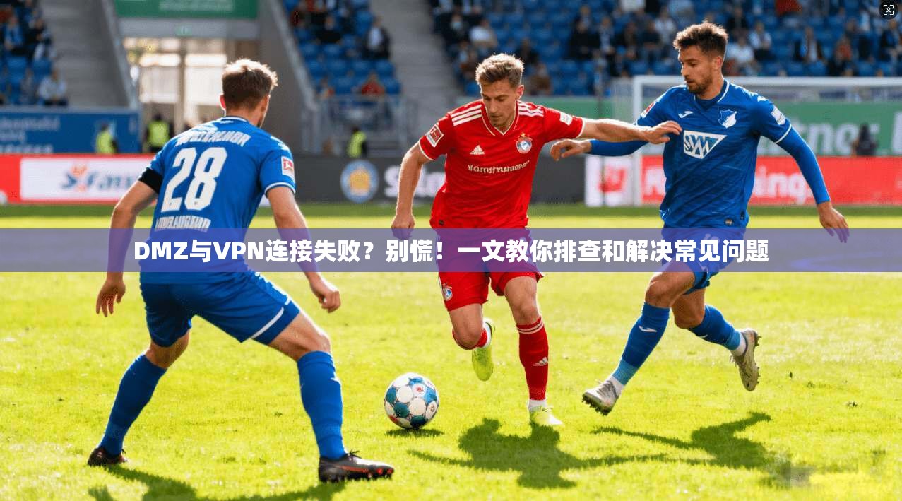 DMZ与VPN连接失败？别慌！一文教你排查和解决常见问题