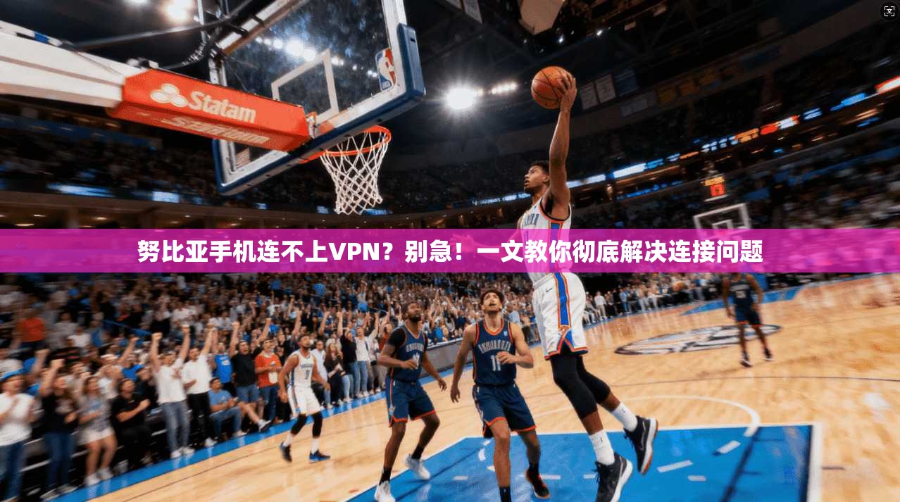 努比亚手机连不上VPN？别急！一文教你彻底解决连接问题