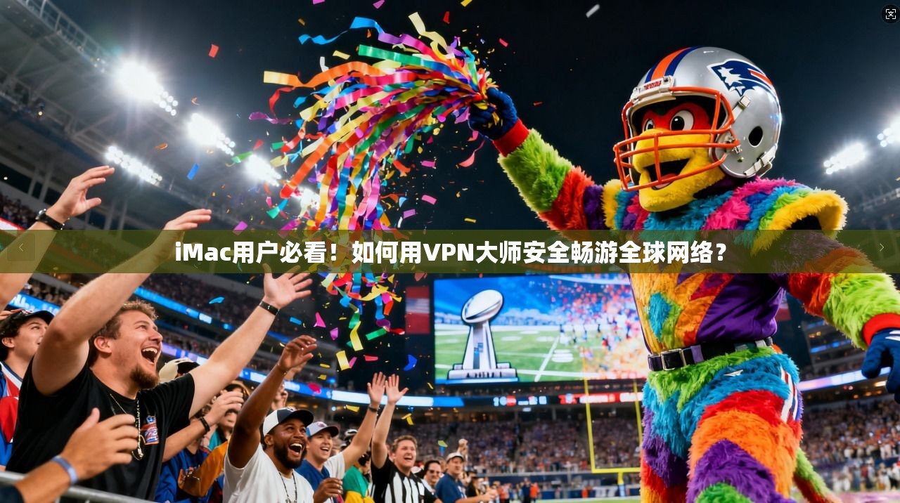 iMac用户必看！如何用VPN大师安全畅游全球网络？