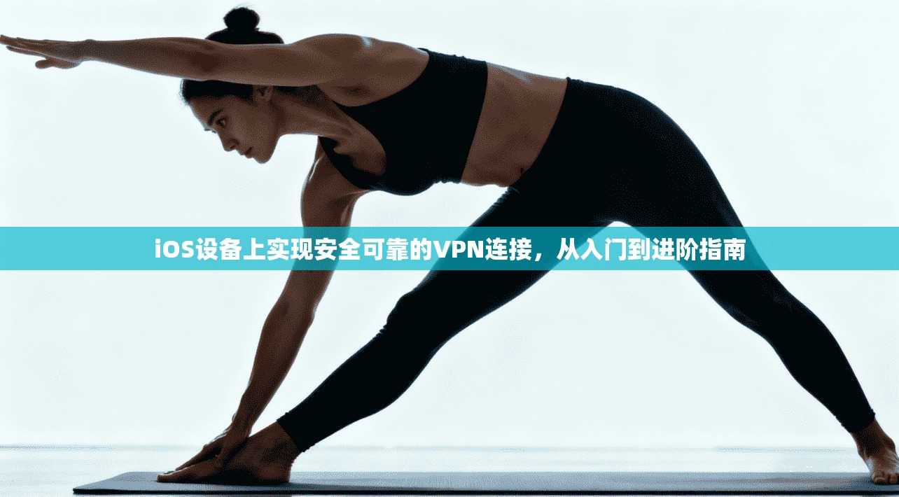 iOS设备上实现安全可靠的VPN连接,从入门到进阶指南