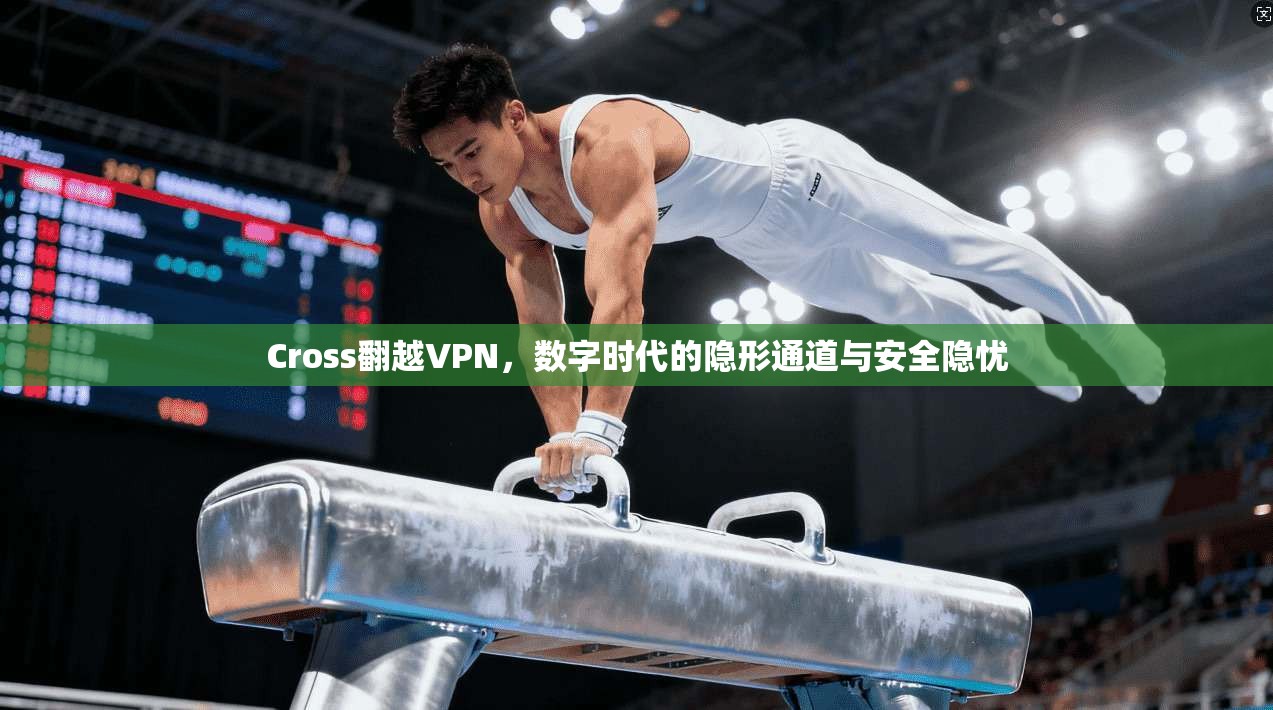 Cross翻越VPN,数字时代的隐形通道与安全隐忧
