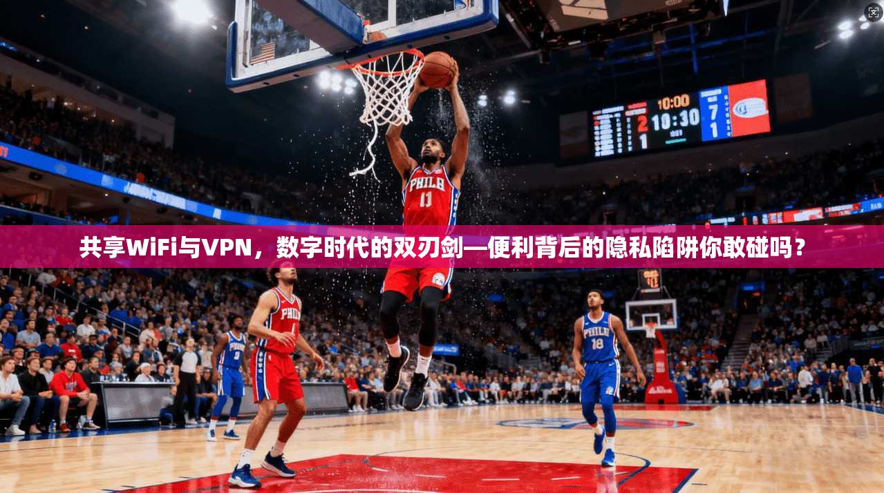 共享WiFi与VPN，数字时代的双刃剑—便利背后的隐私陷阱你敢碰吗？