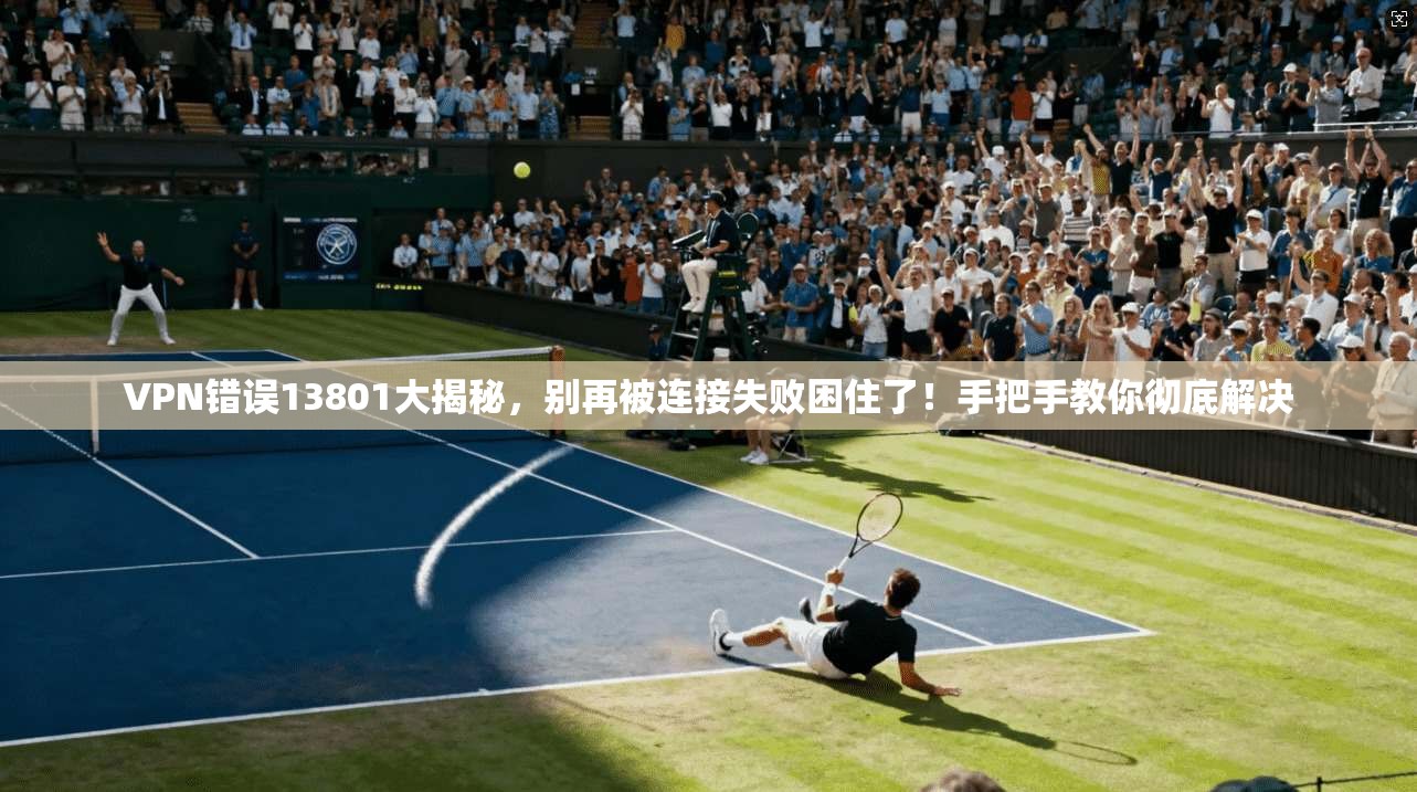 VPN错误13801大揭秘，别再被连接失败困住了！手把手教你彻底解决