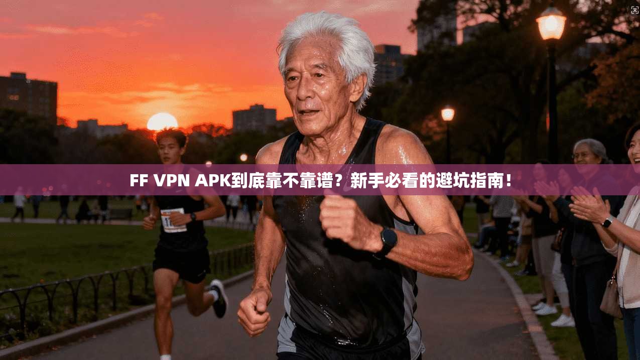 FF VPN APK到底靠不靠谱？新手必看的避坑指南！