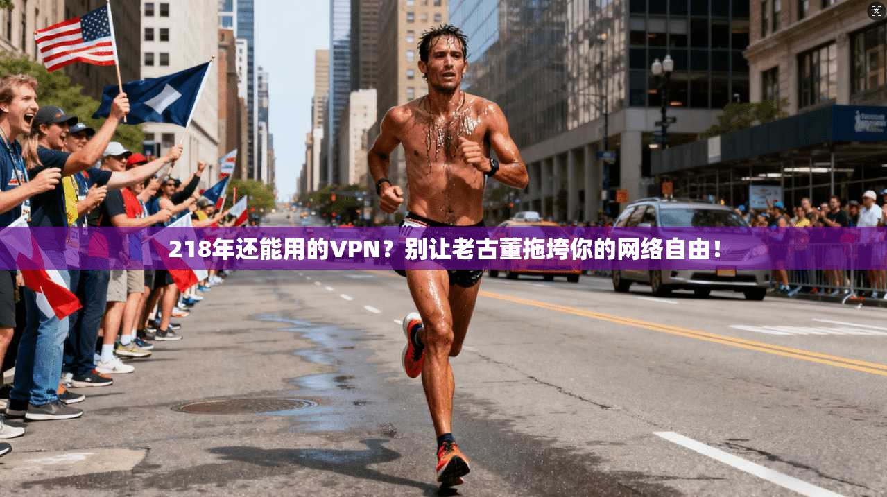 218年还能用的VPN？别让老古董拖垮你的网络自由！