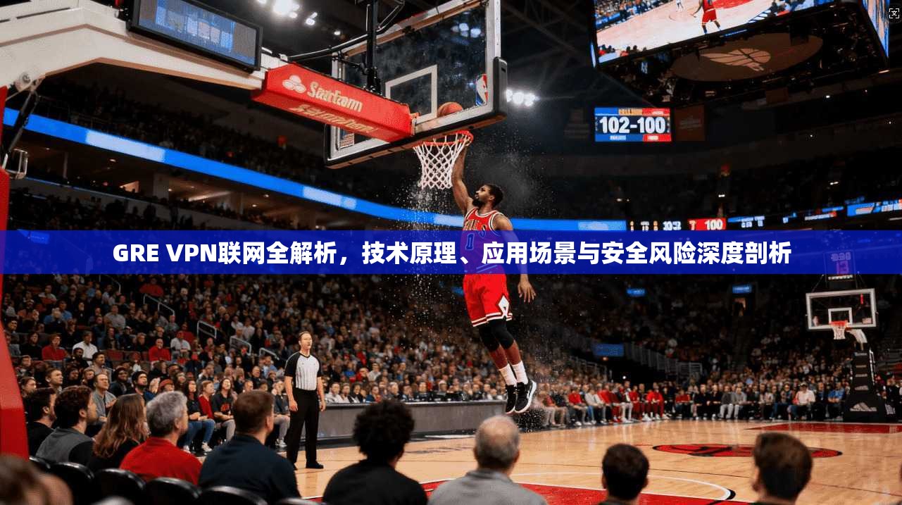 GRE VPN联网全解析,技术原理、应用场景与安全风险深度剖析 GRE VPN联网全解析,技术原理、应用场景与安全风险深度剖析