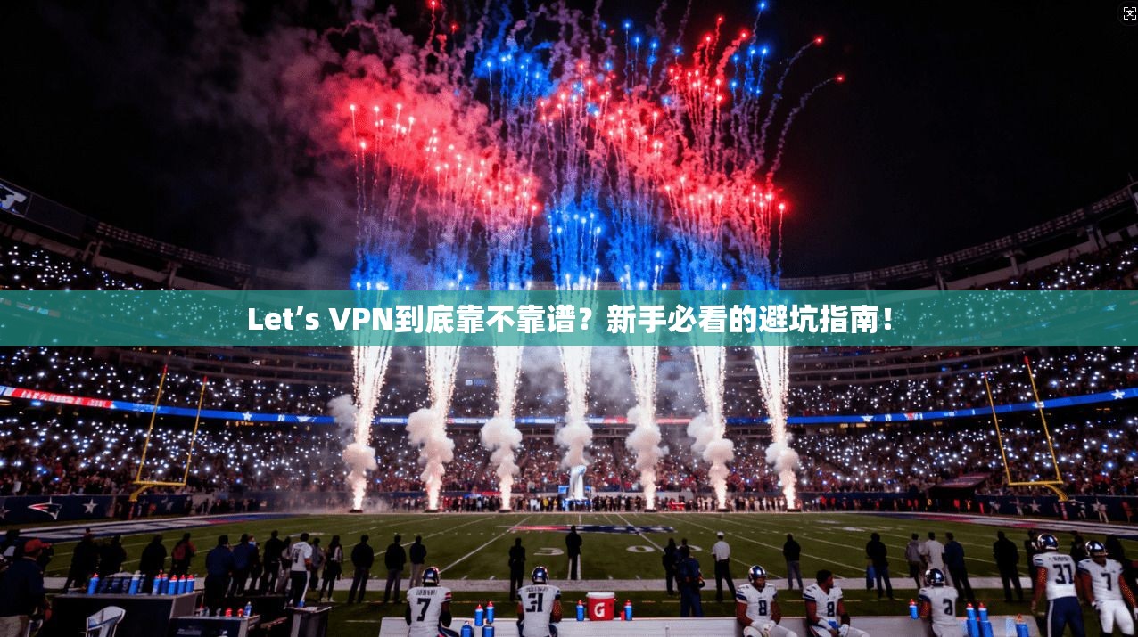 Let’s VPN到底靠不靠谱？新手必看的避坑指南！
