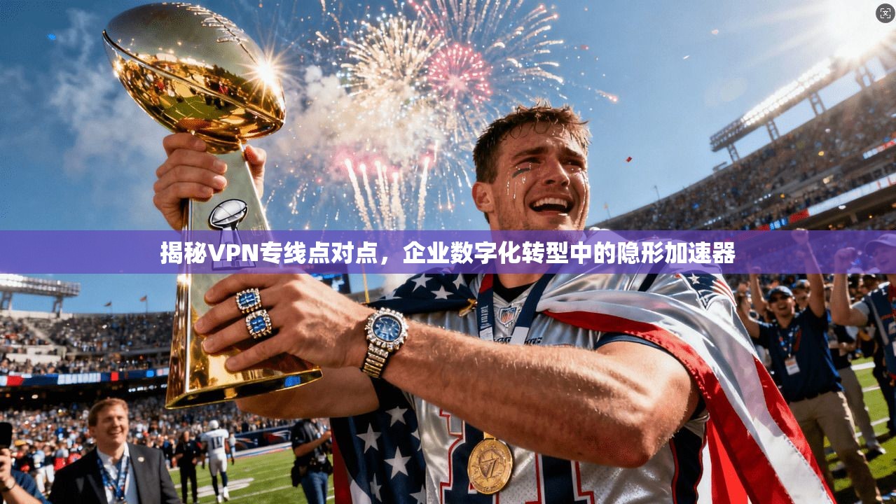 揭秘VPN专线点对点，企业数字化转型中的隐形加速器