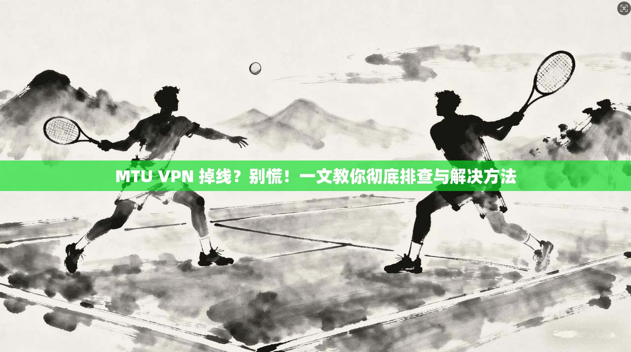 MTU VPN 掉线？别慌！一文教你彻底排查与解决方法