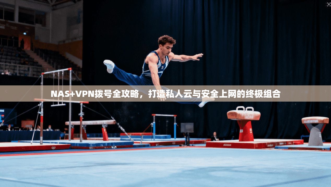 NAS+VPN拨号全攻略,打造私人云与安全上网的终极组合