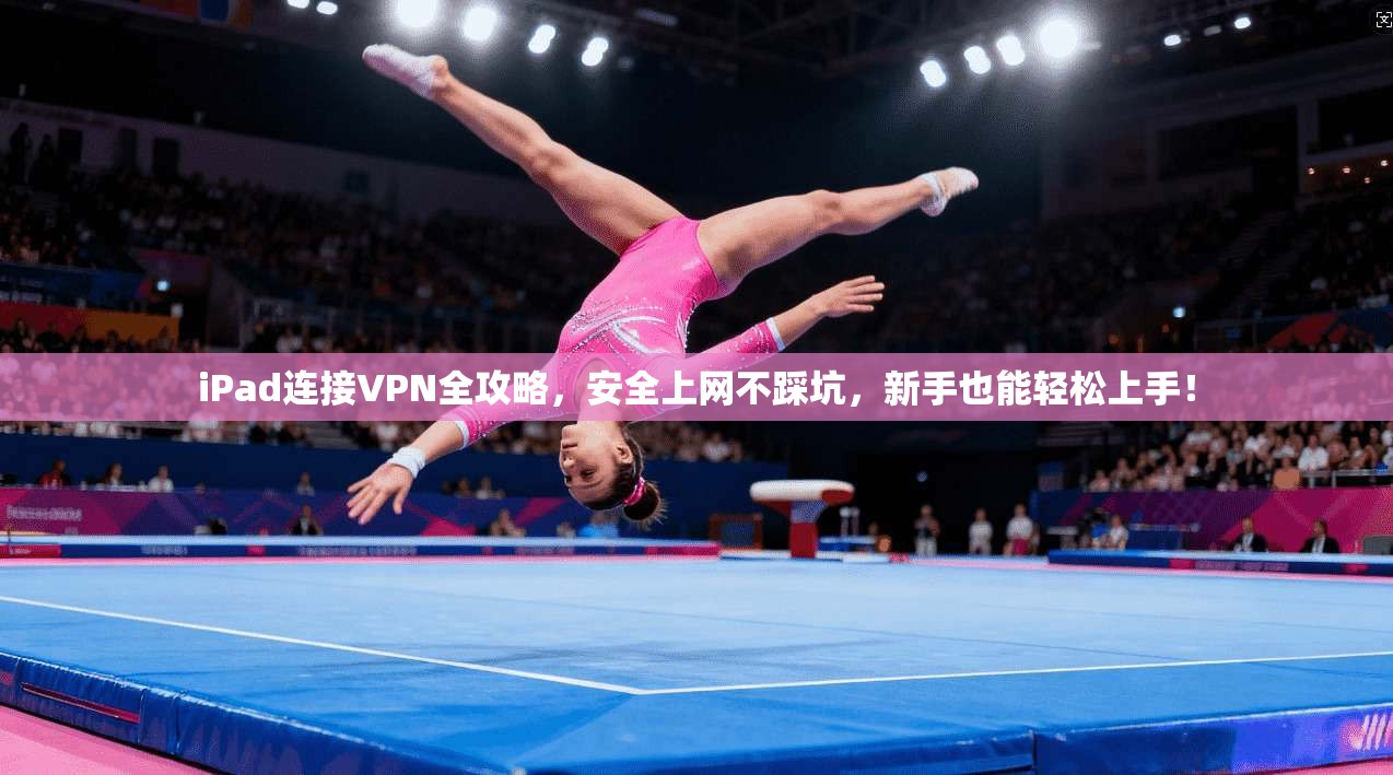 iPad连接VPN全攻略,安全上网不踩坑,新手也能轻松上手!