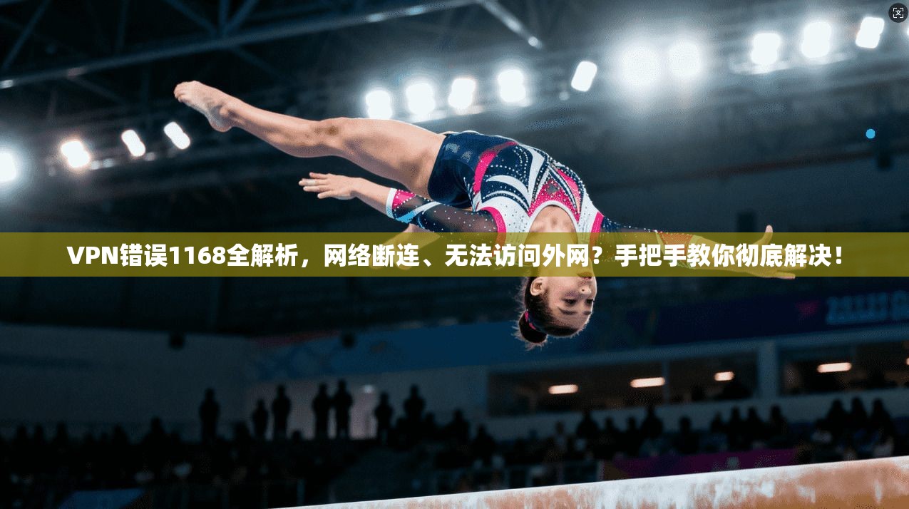 VPN错误1168全解析,网络断连、无法访问外网?手把手教你彻底解决!