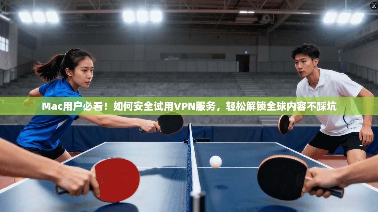 Mac用户必看!如何安全试用VPN服务,轻松解锁全球内容不踩坑