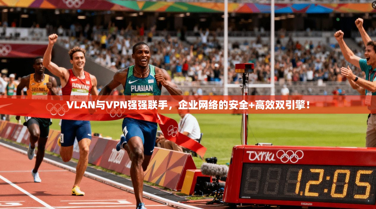 VLAN与VPN强强联手,企业网络的安全+高效双引擎!