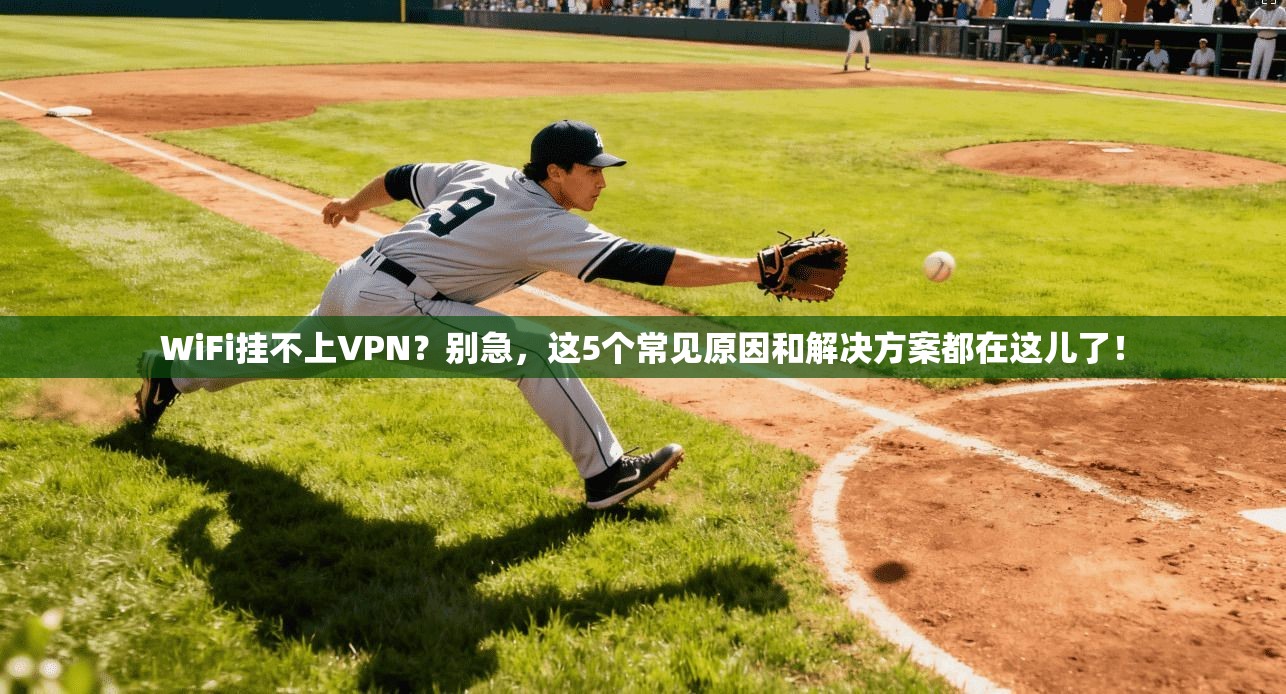 WiFi挂不上VPN？别急，这5个常见原因和解决方案都在这儿了！