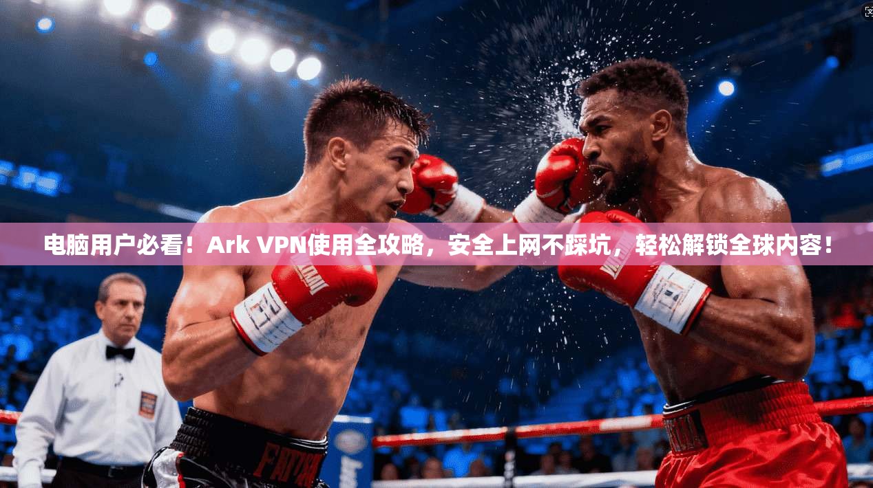 电脑用户必看！Ark VPN使用全攻略，安全上网不踩坑，轻松解锁全球内容！