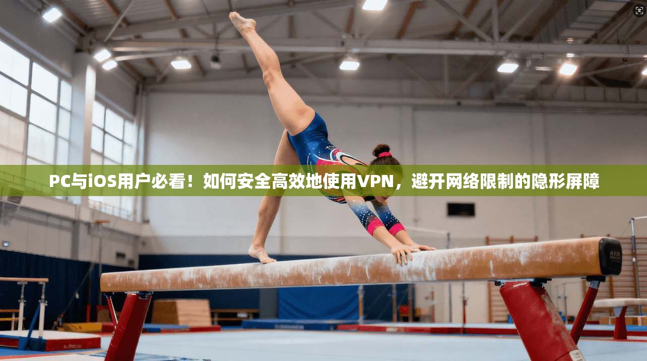 PC与iOS用户必看！如何安全高效地使用VPN，避开网络限制的隐形屏障