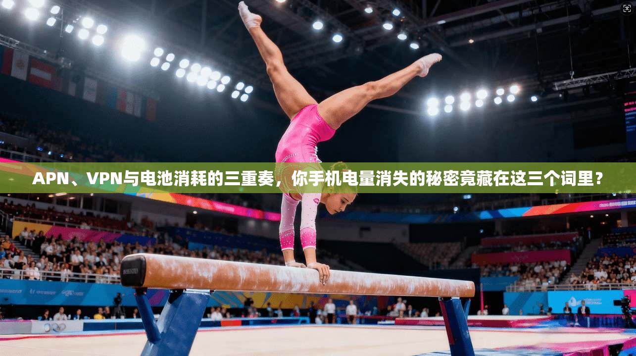 APN、VPN与电池消耗的三重奏，你手机电量消失的秘密竟藏在这三个词里？