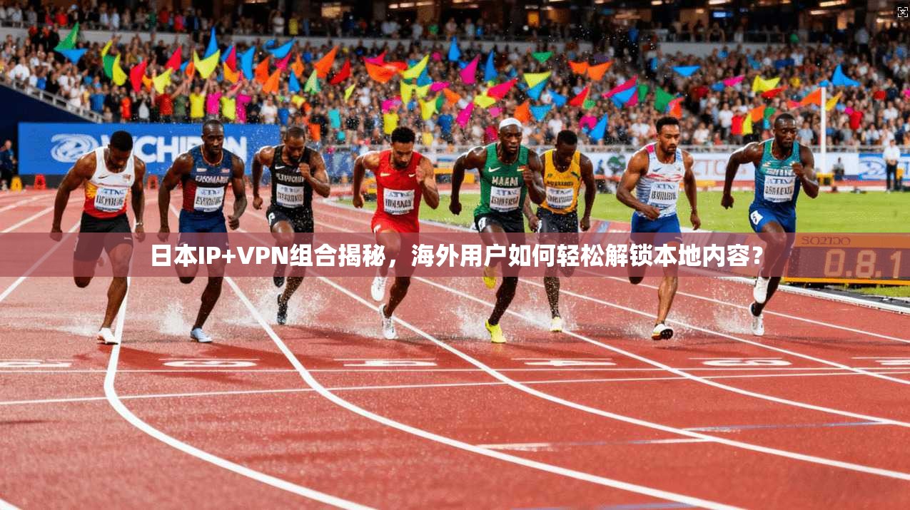 日本IP+VPN组合揭秘，海外用户如何轻松解锁本地内容？