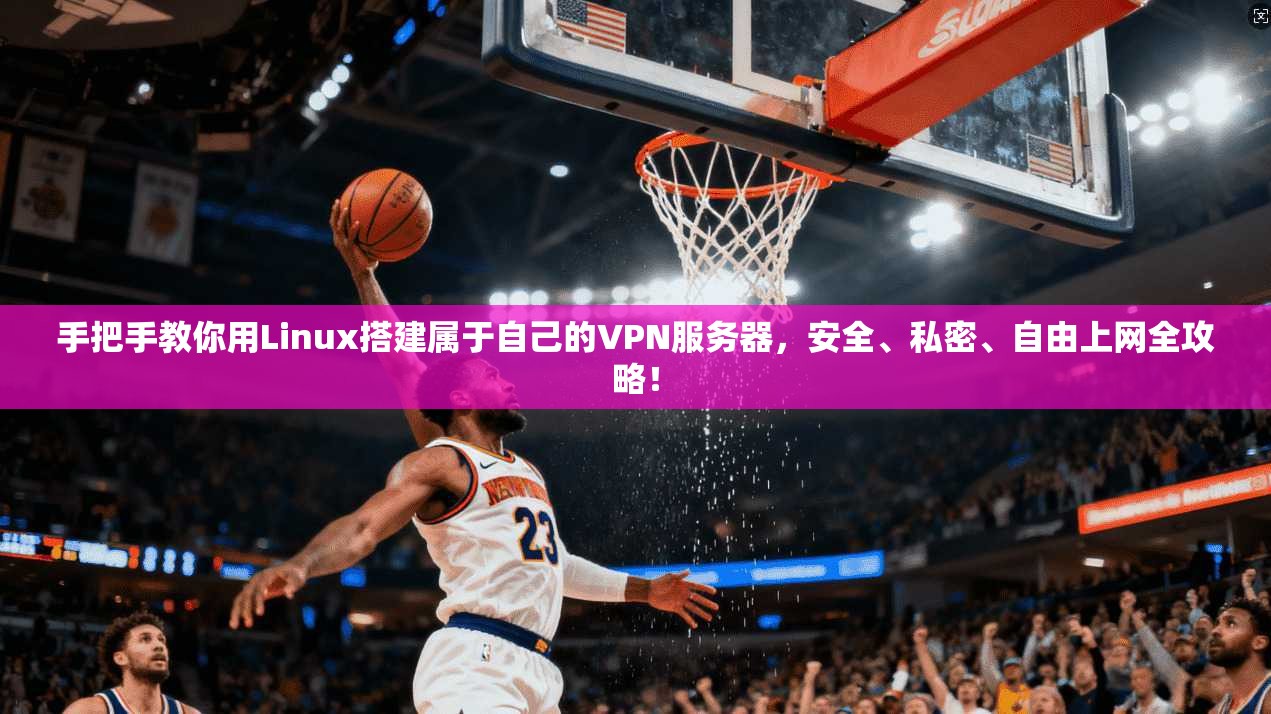 手把手教你用Linux搭建属于自己的VPN服务器,安全、私密、自由上网全攻略!