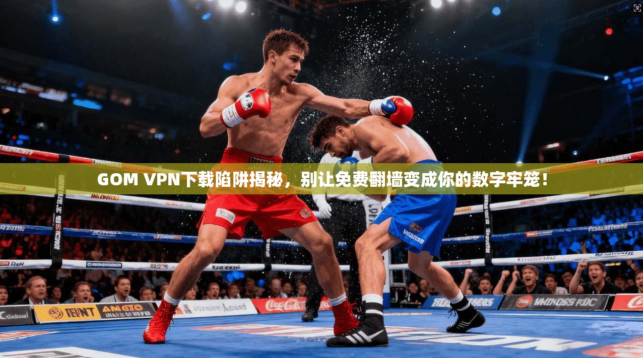 GOM VPN下载陷阱揭秘，别让免费翻墙变成你的数字牢笼！