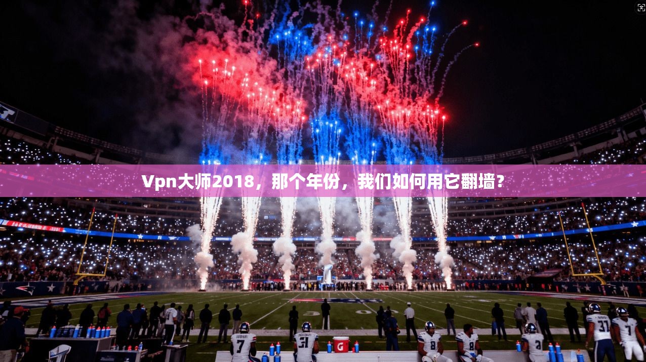 Vpn大师2018，那个年份，我们如何用它翻墙？