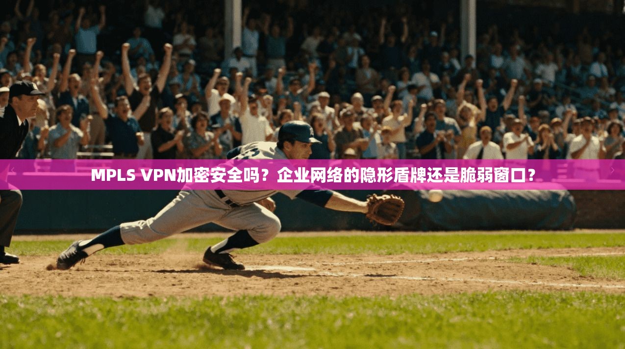 MPLS VPN加密安全吗？企业网络的隐形盾牌还是脆弱窗口？