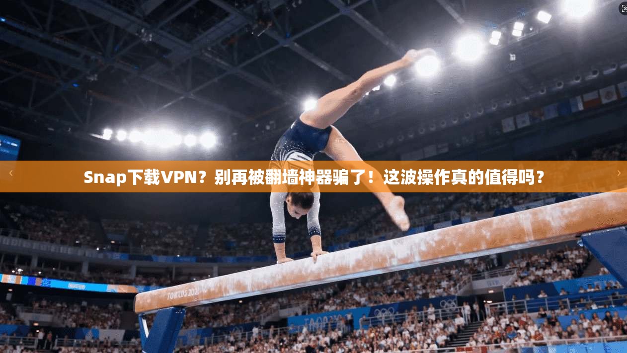 Snap下载VPN？别再被翻墙神器骗了！这波操作真的值得吗？