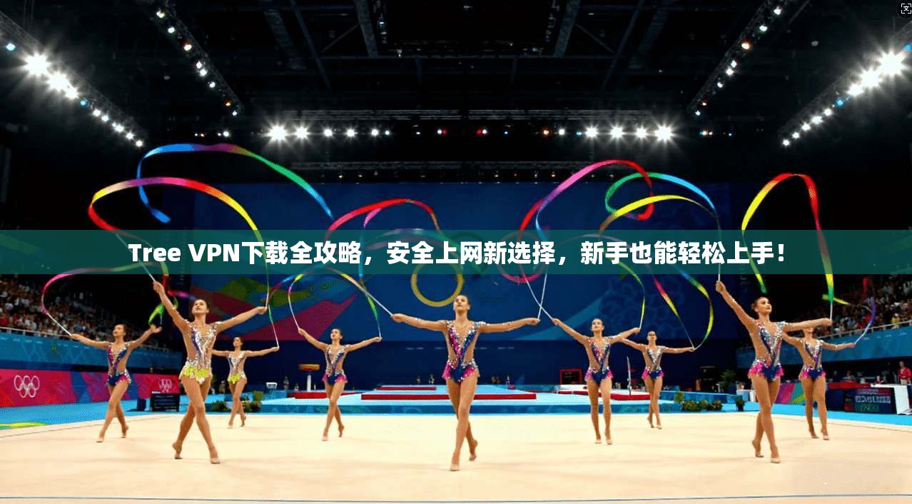Tree VPN下载全攻略，安全上网新选择，新手也能轻松上手！